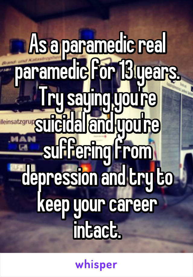 As a paramedic real paramedic for 13 years. Try saying you're suicidal and you're suffering from depression and try to keep your career intact.