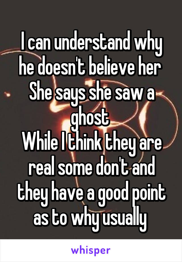 I can understand why he doesn't believe her 
She says she saw a ghost 
While I think they are real some don't and they have a good point as to why usually 