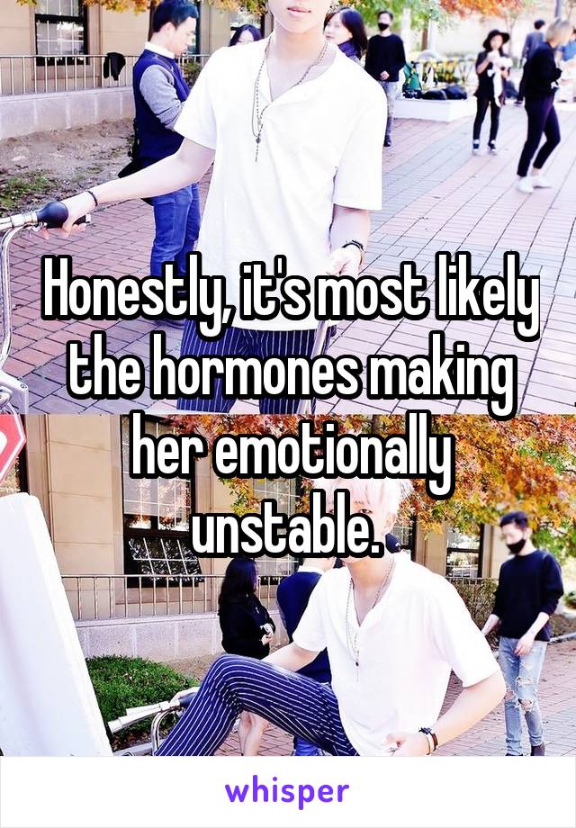 Honestly, it's most likely the hormones making her emotionally unstable. 