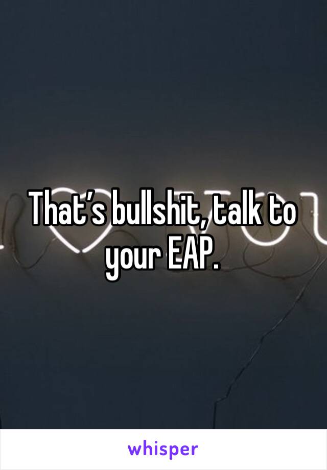 That’s bullshit, talk to your EAP. 