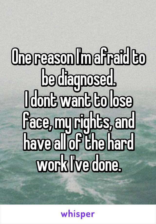 One reason I'm afraid to be diagnosed.
I dont want to lose face, my rights, and have all of the hard work I've done.