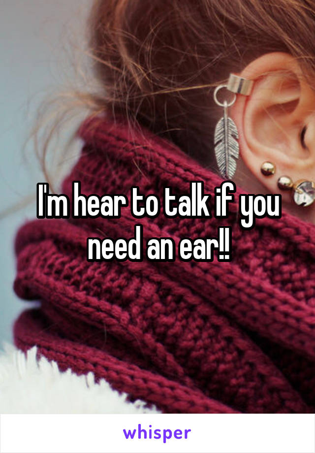 I'm hear to talk if you need an ear!!