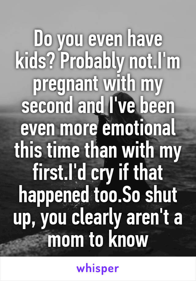 Do you even have kids? Probably not.I'm pregnant with my second and I've been even more emotional this time than with my first.I'd cry if that happened too.So shut up, you clearly aren't a mom to know