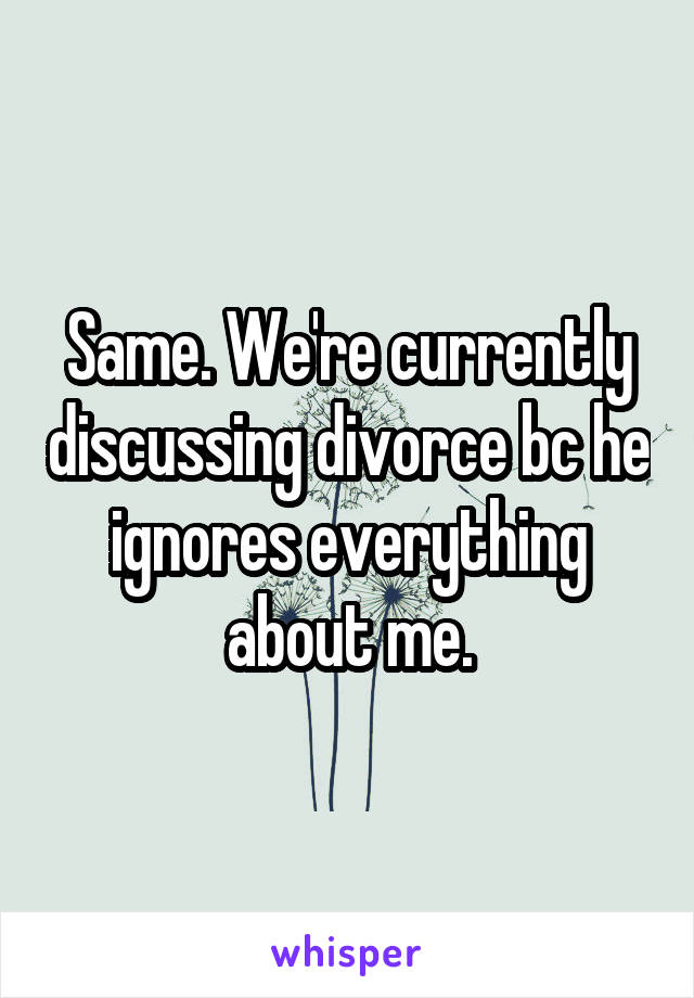 Same. We're currently discussing divorce bc he ignores everything about me.