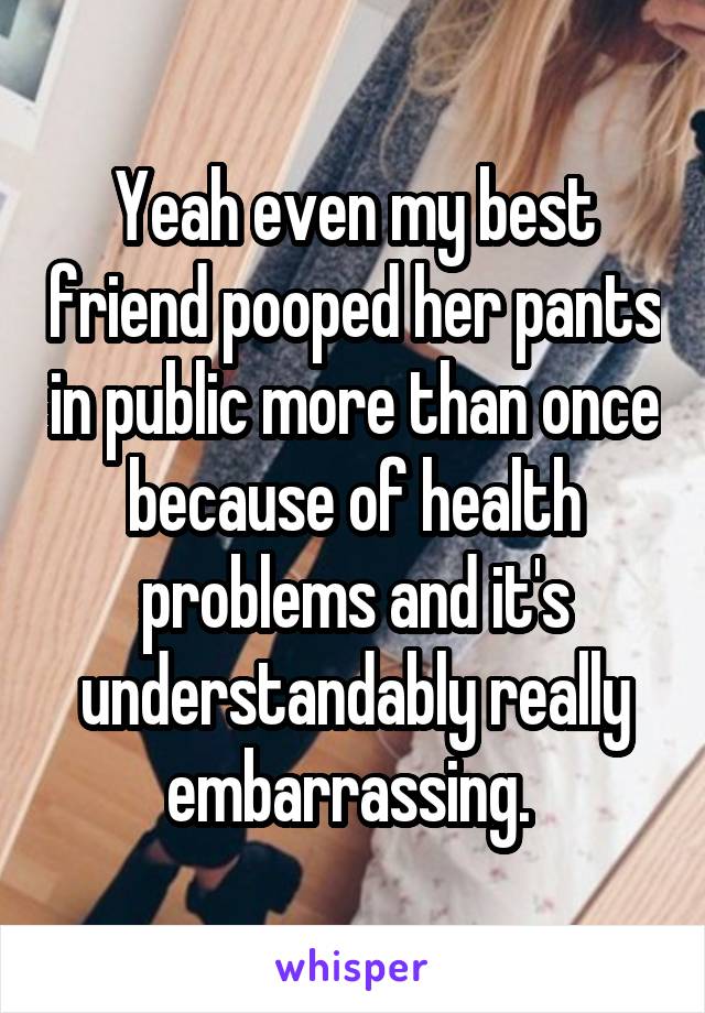 Yeah even my best friend pooped her pants in public more than once because of health problems and it's understandably really embarrassing. 