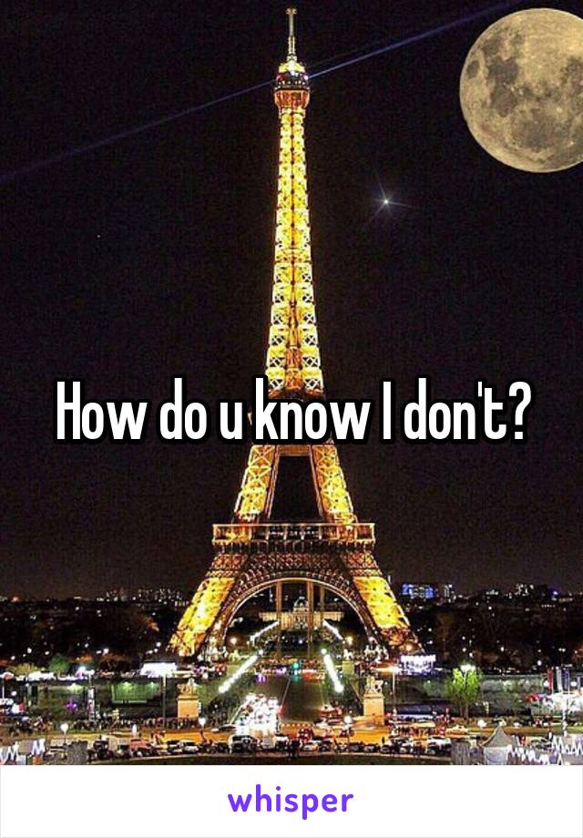 How do u know I don't?