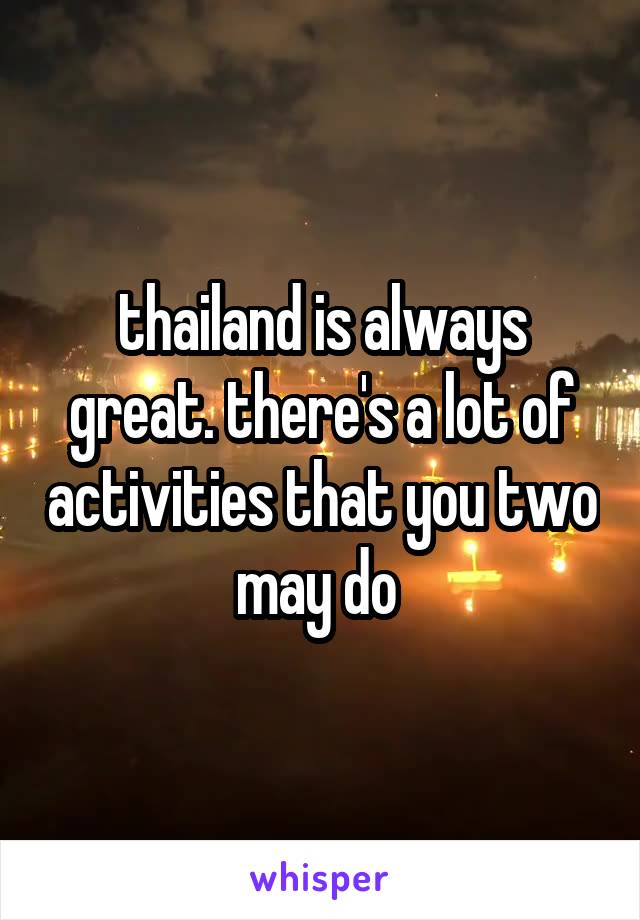 thailand is always great. there's a lot of activities that you two may do 