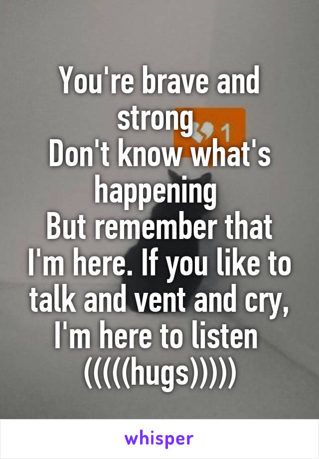 You're brave and strong 
Don't know what's happening 
But remember that I'm here. If you like to talk and vent and cry, I'm here to listen 
(((((hugs)))))