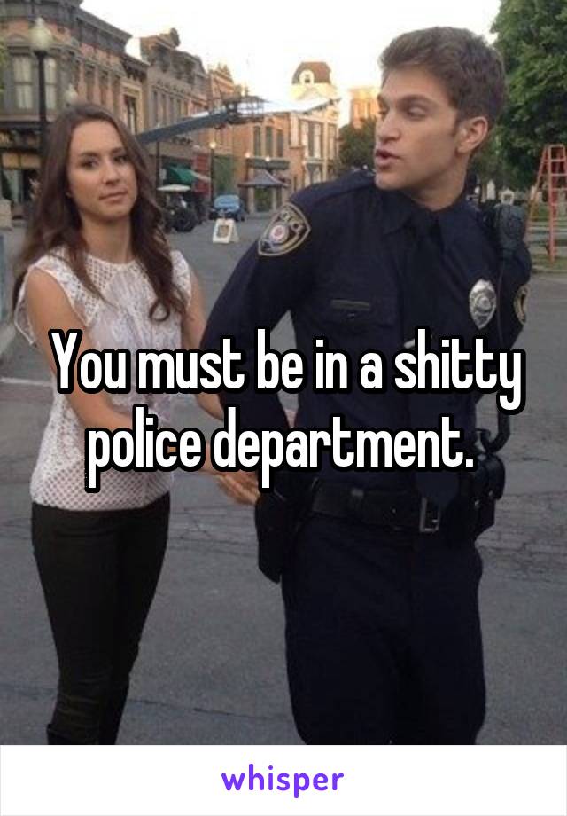 You must be in a shitty police department. 