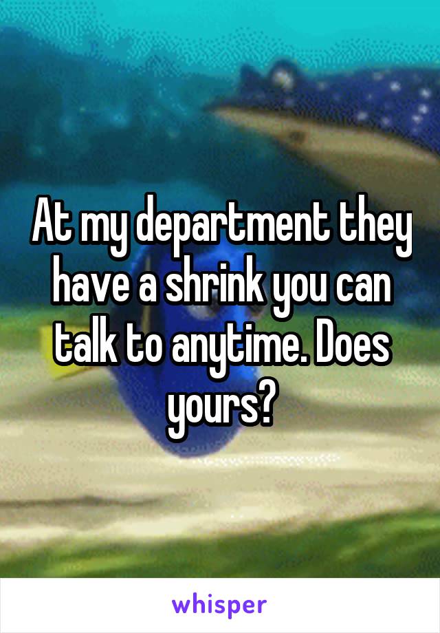 At my department they have a shrink you can talk to anytime. Does yours?