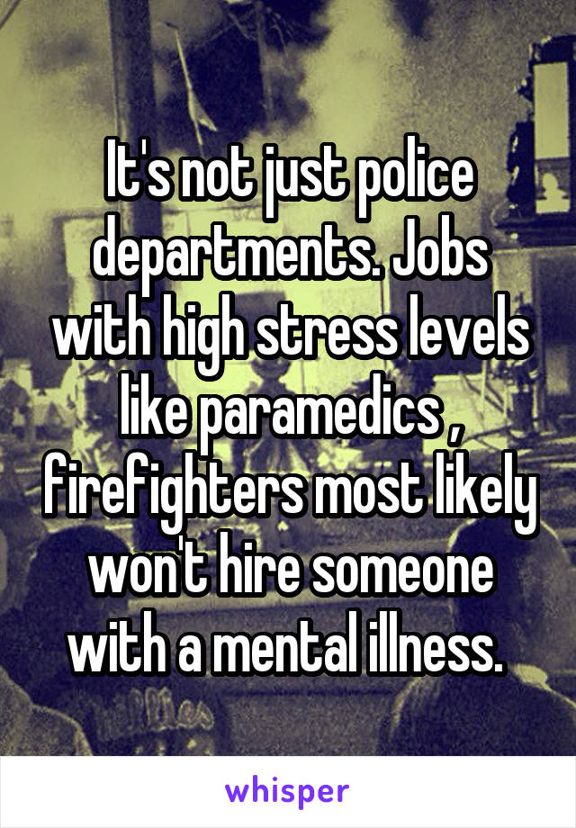 It's not just police departments. Jobs with high stress levels like paramedics , firefighters most likely won't hire someone with a mental illness. 