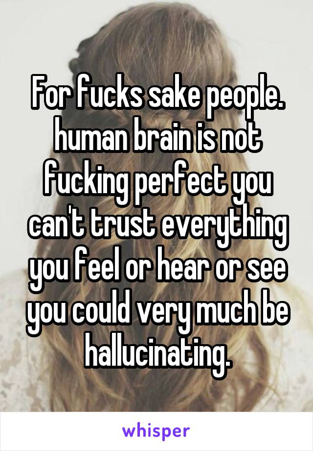 For fucks sake people. human brain is not fucking perfect you can't trust everything you feel or hear or see you could very much be hallucinating.