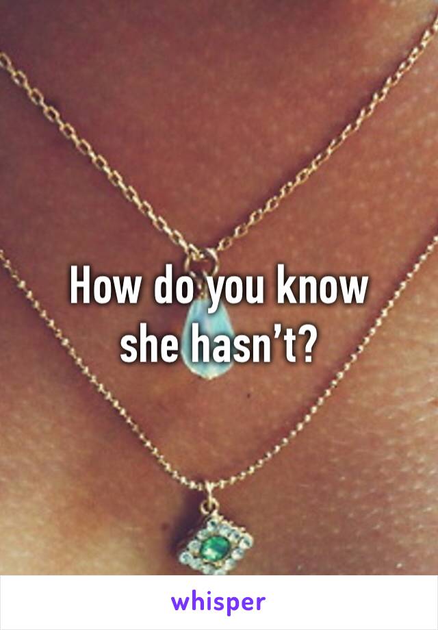 How do you know she hasn’t?