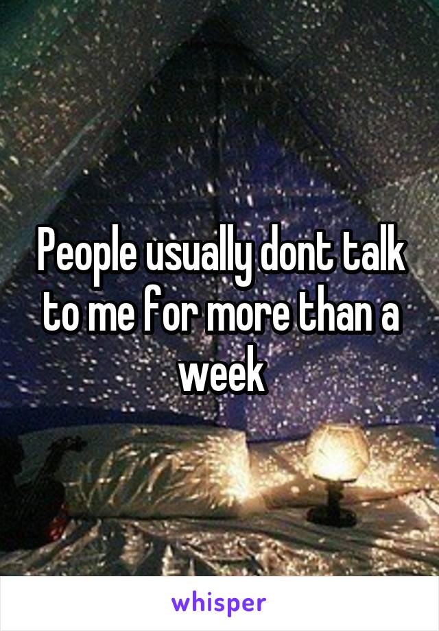 People usually dont talk to me for more than a week