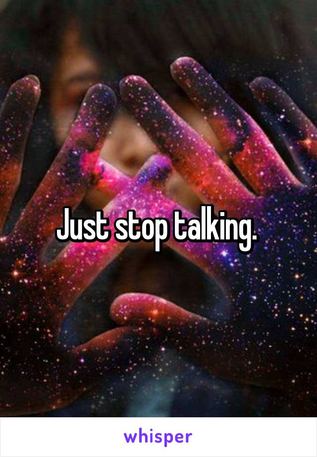 Just stop talking. 