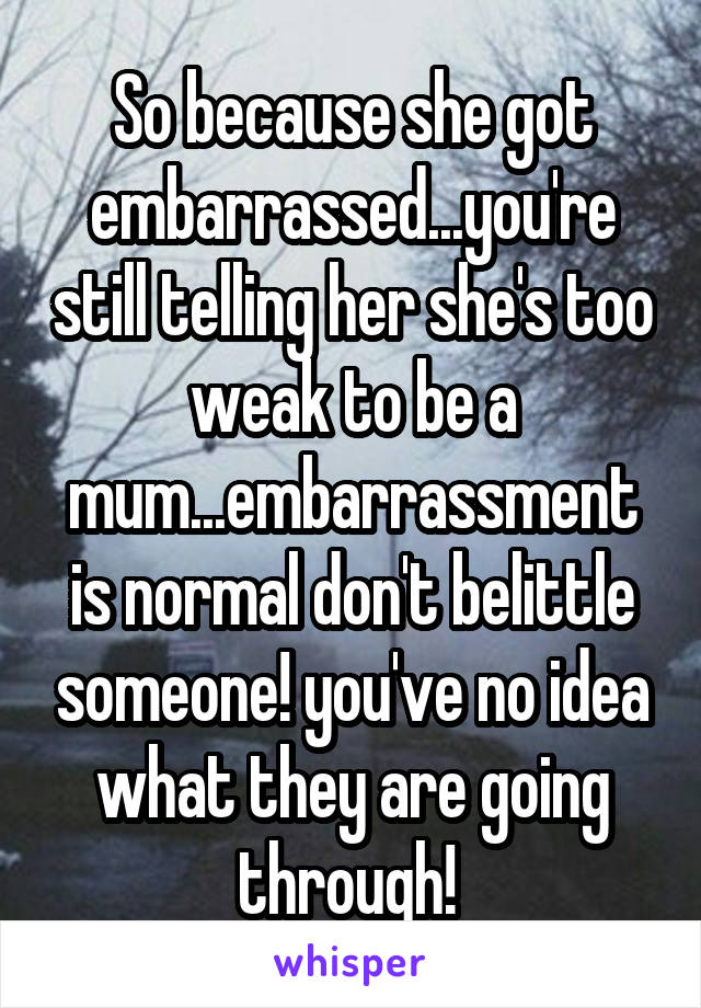 So because she got embarrassed...you're still telling her she's too weak to be a mum...embarrassment is normal don't belittle someone! you've no idea what they are going through! 