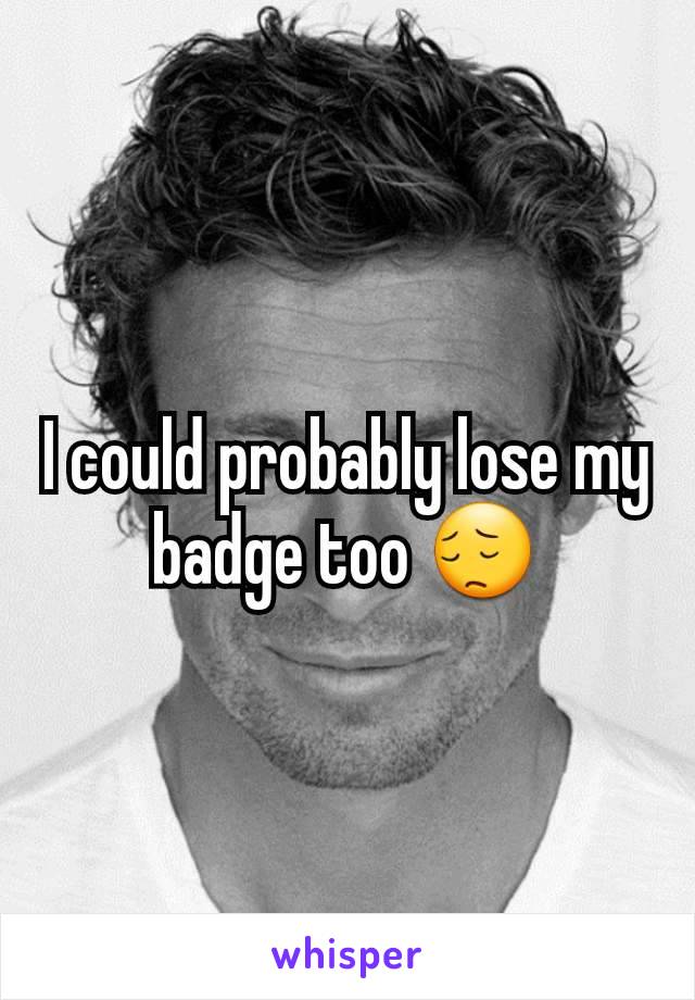 I could probably lose my badge too 😔