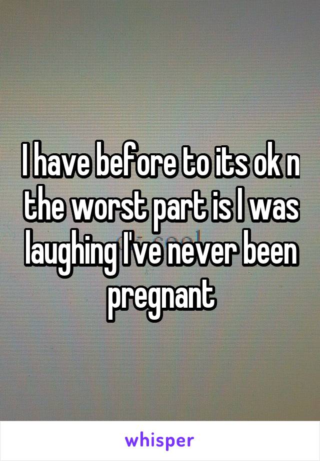 I have before to its ok n the worst part is I was laughing I've never been pregnant