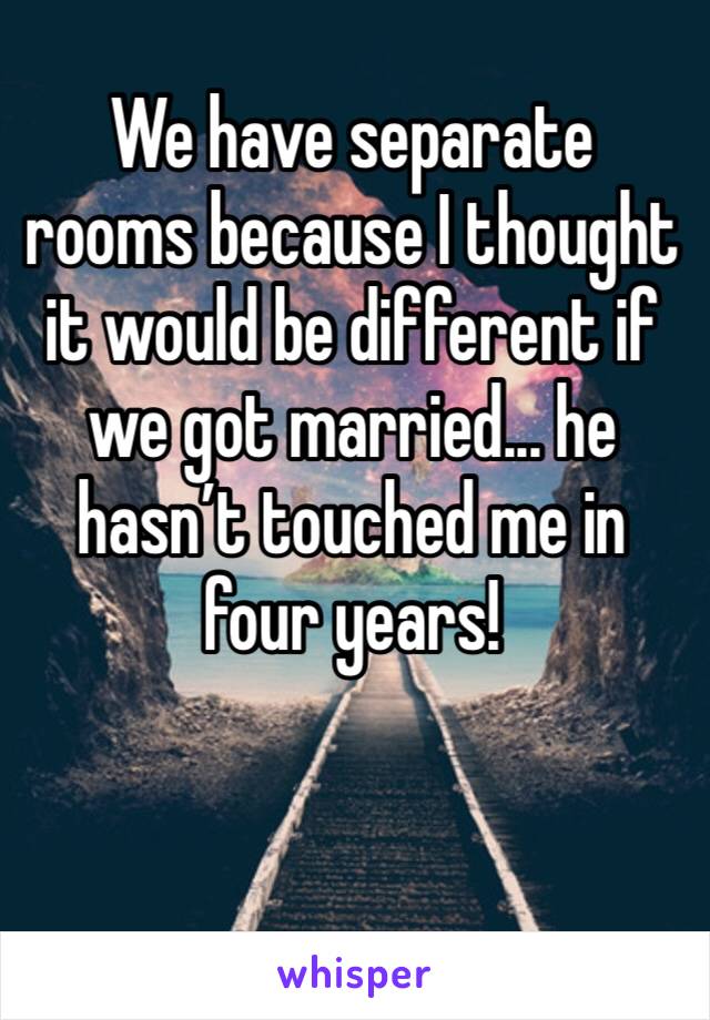 We have separate rooms because I thought it would be different if we got married... he hasn’t touched me in four years!