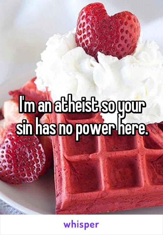 I'm an atheist so your sin has no power here.