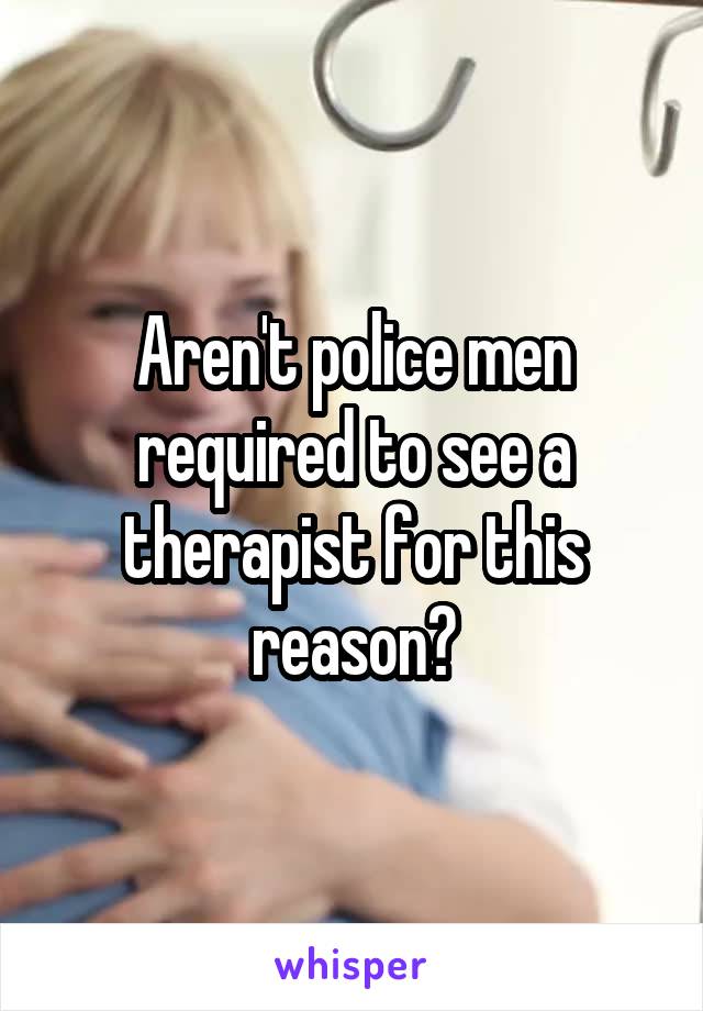 Aren't police men required to see a therapist for this reason?