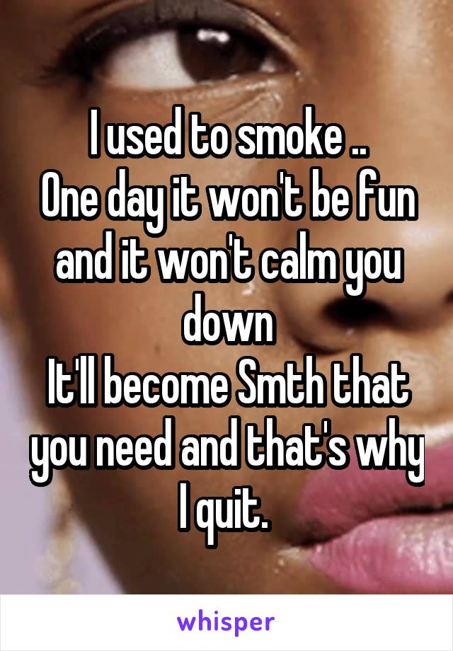 I used to smoke ..
One day it won't be fun and it won't calm you down
It'll become Smth that you need and that's why I quit. 