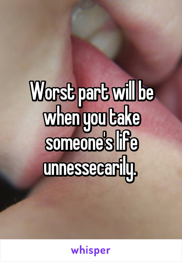 Worst part will be when you take someone's life unnessecarily. 