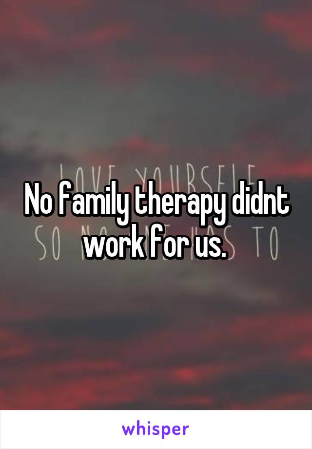 No family therapy didnt work for us. 