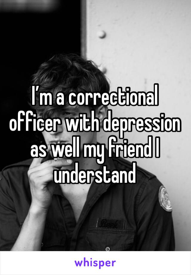 I’m a correctional officer with depression as well my friend I understand