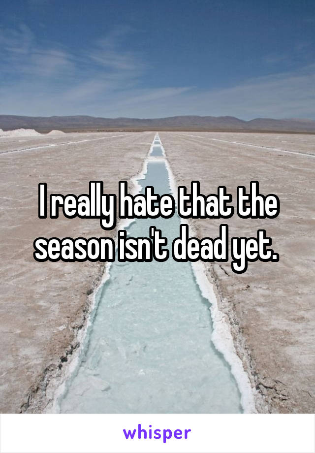 I really hate that the season isn't dead yet. 