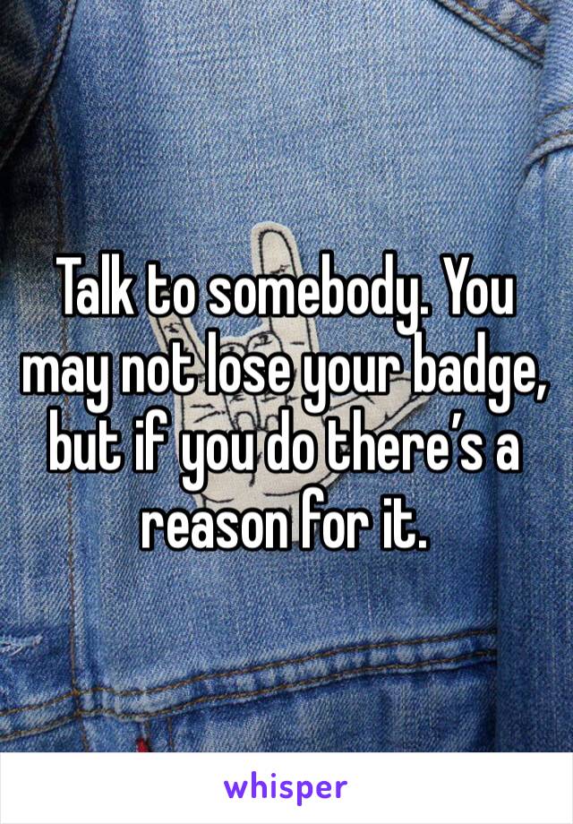 Talk to somebody. You may not lose your badge, but if you do there’s a reason for it.