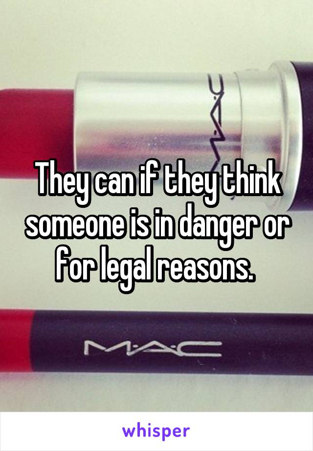 They can if they think someone is in danger or for legal reasons. 