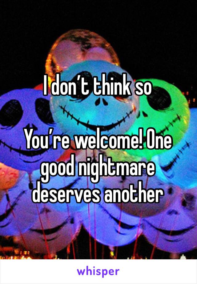 I don’t think so

You’re welcome! One good nightmare deserves another 