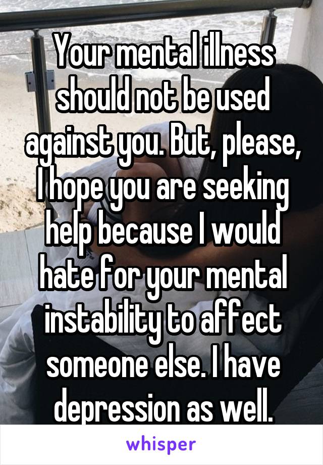 Your mental illness should not be used against you. But, please, I hope you are seeking help because I would hate for your mental instability to affect someone else. I have depression as well.