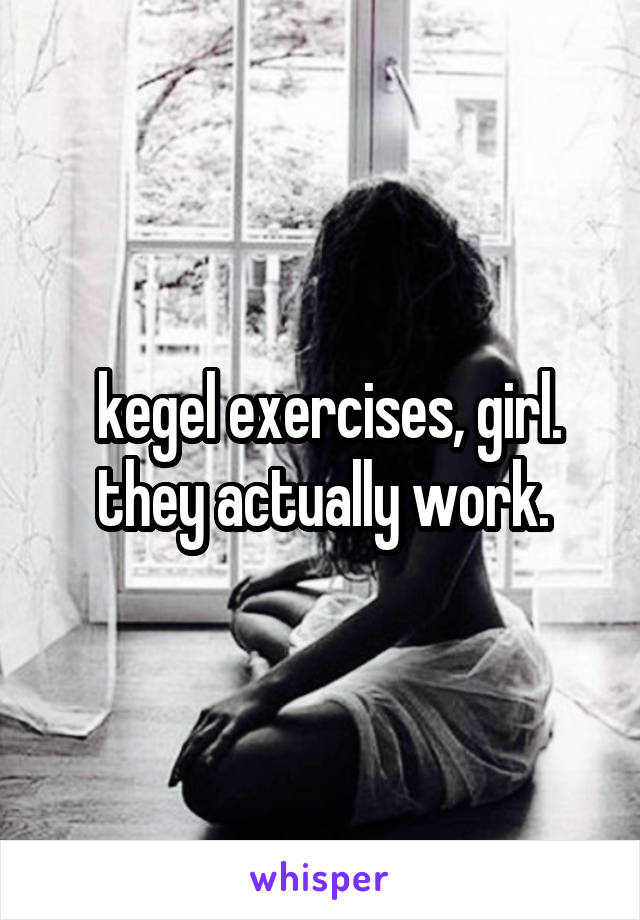  kegel exercises, girl. they actually work.
