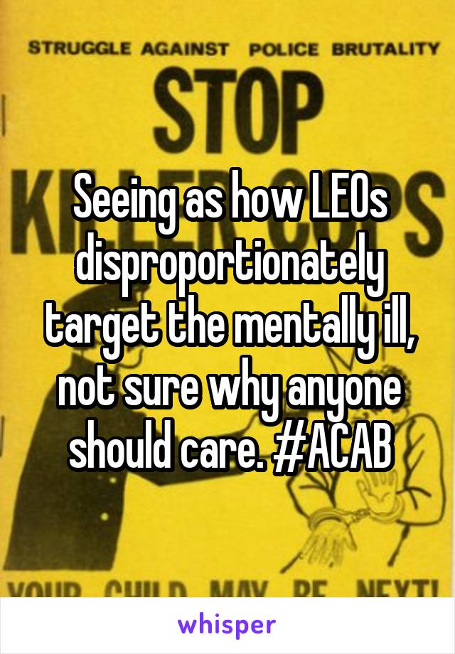 Seeing as how LEOs disproportionately target the mentally ill, not sure why anyone should care. #ACAB