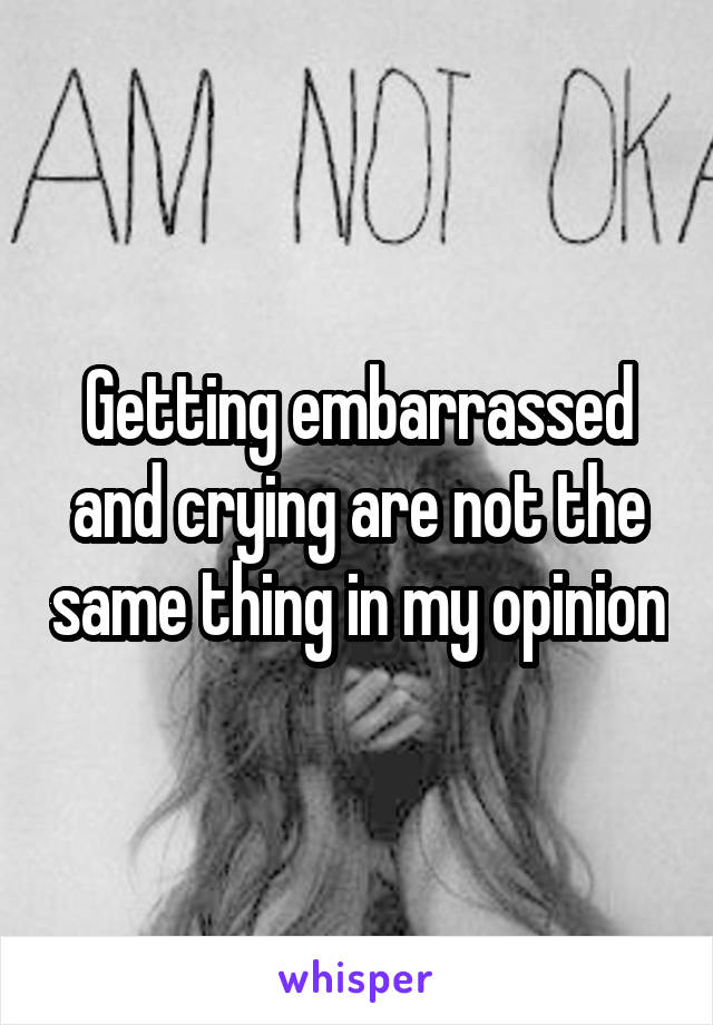 Getting embarrassed and crying are not the same thing in my opinion