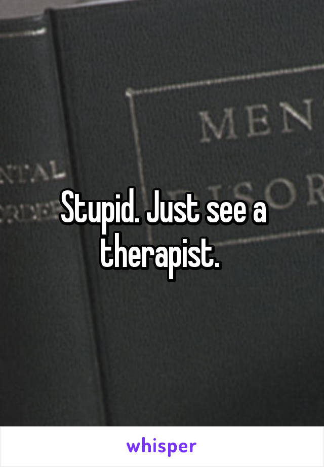 Stupid. Just see a therapist. 