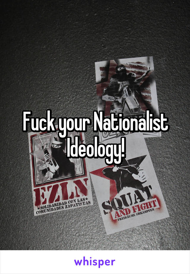 Fuck your Nationalist Ideology!