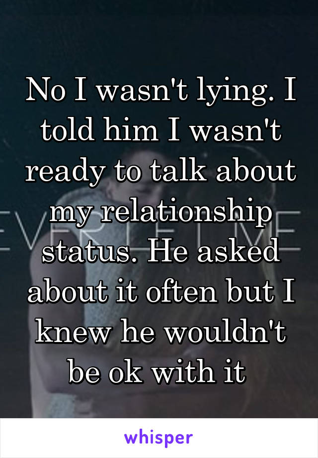 No I wasn't lying. I told him I wasn't ready to talk about my relationship status. He asked about it often but I knew he wouldn't be ok with it 