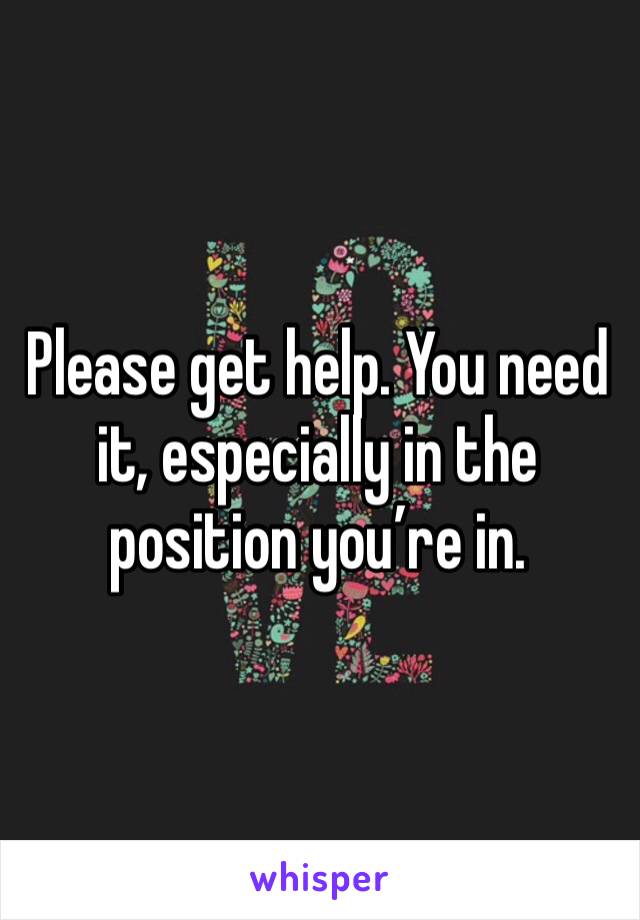 Please get help. You need it, especially in the position you’re in. 