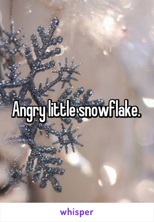 Angry little snowflake. 