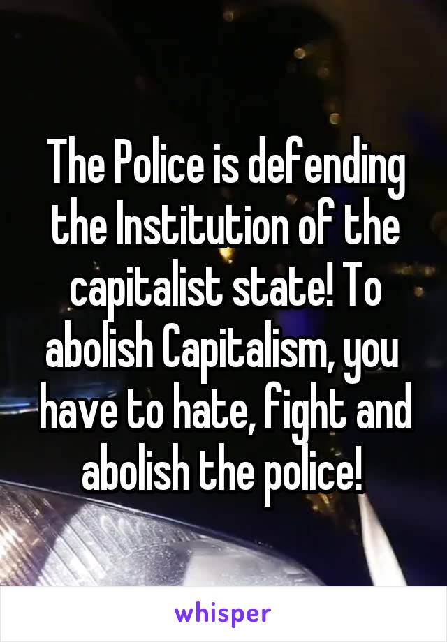 The Police is defending the Institution of the capitalist state! To abolish Capitalism, you  have to hate, fight and abolish the police! 