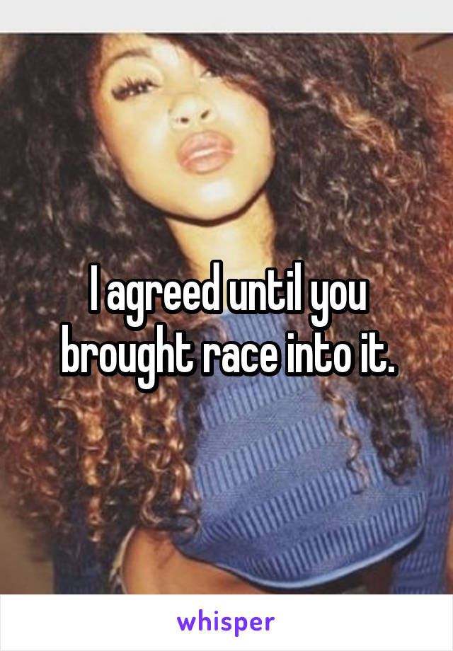 I agreed until you brought race into it.