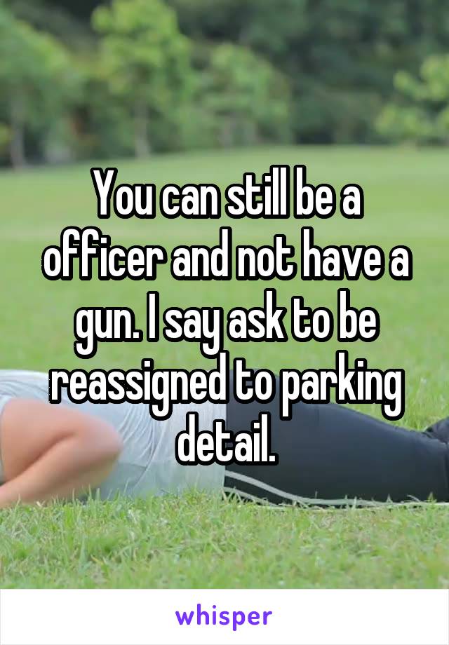 You can still be a officer and not have a gun. I say ask to be reassigned to parking detail.