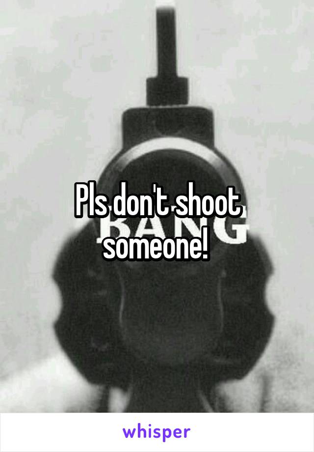 Pls don't shoot someone! 