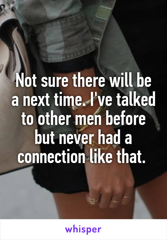 Not sure there will be a next time. I've talked to other men before but never had a connection like that. 