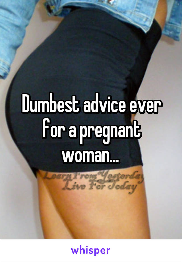 Dumbest advice ever for a pregnant woman... 