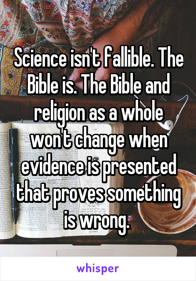Science isn't fallible. The Bible is. The Bible and religion as a whole won't change when evidence is presented that proves something is wrong. 