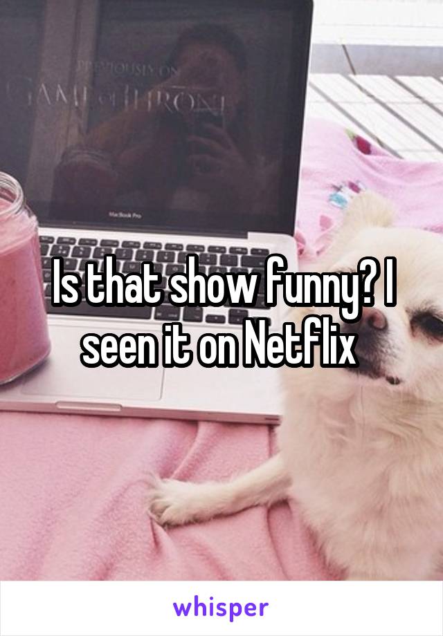 Is that show funny? I seen it on Netflix 